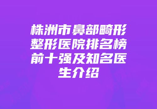 株洲市鼻部畸形整形医院排名榜前十强及知名医生介绍