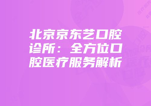 北京京东艺口腔诊所:全方位口腔医疗服务解析