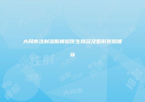 大同市注射溶脂瘦脸医生排名及整形医院推荐