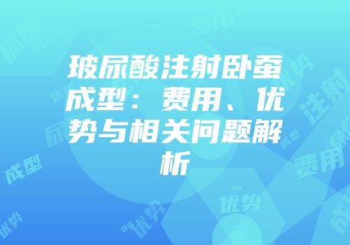 玻尿酸注射卧蚕成型：费用、优势与相关问题解析