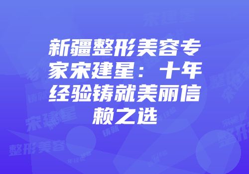 新疆整形美容专家宋建星：十年经验铸就美丽信赖之选