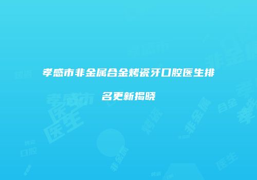 孝感市非金属合金烤瓷牙口腔医生排名更新揭晓