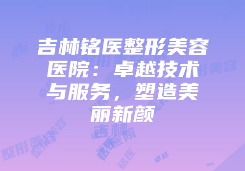 吉林铭医整形美容医院:卓越技术与服务,塑造美丽新颜