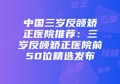 中国三岁反颌矫正医院推荐:三岁反颌矫正医院前50位精选发布