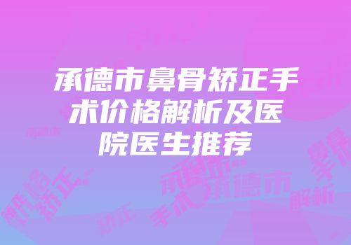 承德市鼻骨矫正手术价格解析及医院医生推荐