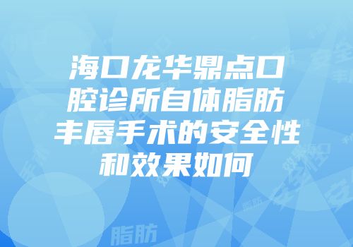 海口龙华鼎点口腔诊所自体脂肪丰唇手术的安全性和效果如何