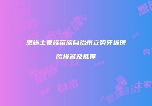 恩施土家族苗族自治州立势牙拔医院排名及推荐