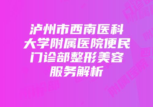 泸州市西南医科大学附属医院便民门诊部整形美容服务解析