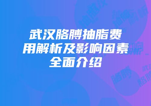 武汉胳膊抽脂费用解析及影响因素全面介绍