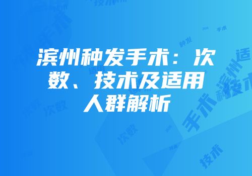 滨州种发手术：次数、技术及适用人群解析