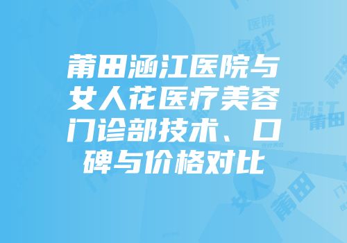 莆田涵江医院与女人花医疗美容门诊部技术、口碑与价格对比