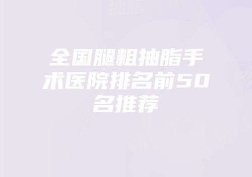 全国腿粗抽脂手术医院排名前50名推荐
