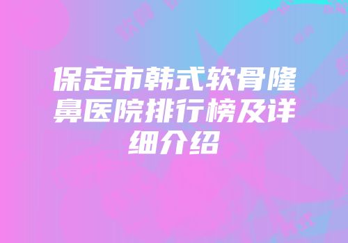 保定市韩式软骨隆鼻医院排行榜及详细介绍