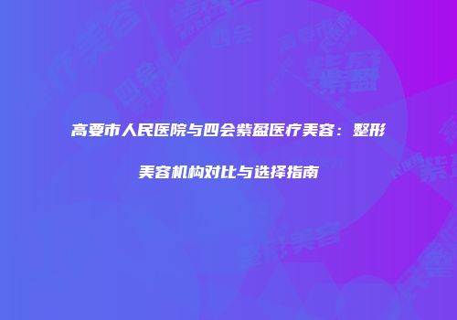 高要市人民医院与四会紫盈医疗美容：整形美容机构对比与选择指南