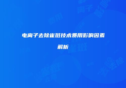 电离子去除雀斑技术费用影响因素解析