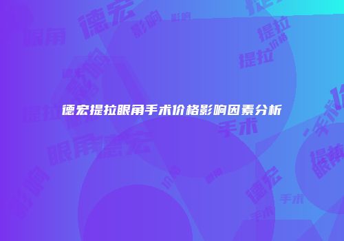 德宏提拉眼角手术价格影响因素分析