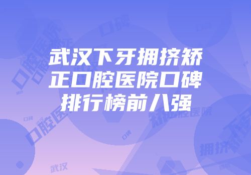 武汉下牙拥挤矫正口腔医院口碑排行榜前八强