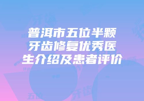 普洱市五位半颗牙齿修复优秀医生介绍及患者评价