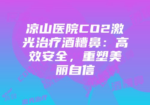 凉山医院CO2激光治疗酒糟鼻：高效安全，重塑美丽自信