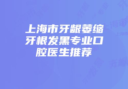 上海市牙龈萎缩牙根发黑专业口腔医生推荐