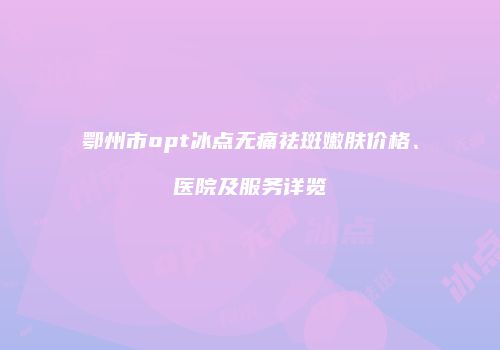 鄂州市opt冰点无痛祛斑嫩肤价格、医院及服务详览
