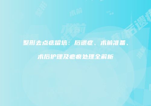 整形去点痣留坑：后遗症、术前准备、术后护理及疤痕处理全解析