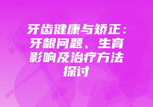 牙齿健康与矫正:牙龈问题、生育影响及治疗方法探讨