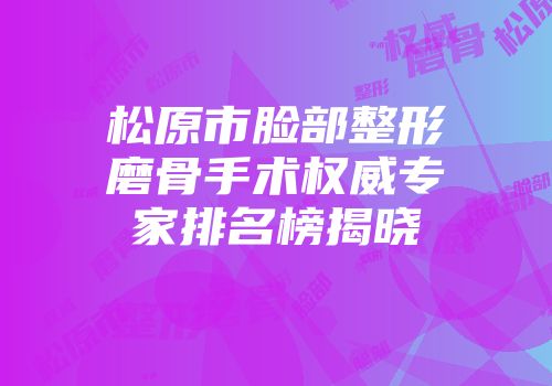 松原市脸部整形磨骨手术权威专家排名榜揭晓