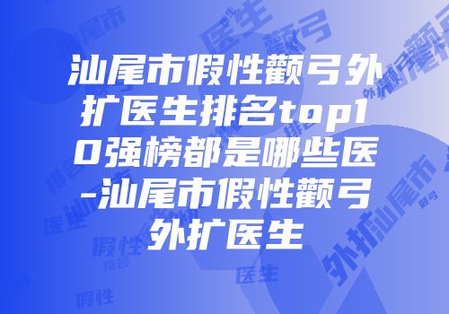 汕尾市假性颧弓外扩医生排名top10强榜都是哪些医-汕尾市假性颧弓外扩医生