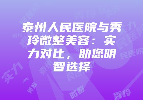 泰州人民医院与秀玲微整美容：实力对比，助您明智选择