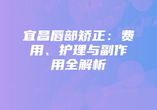 宜昌唇部矫正:费用、护理与副作用全解析