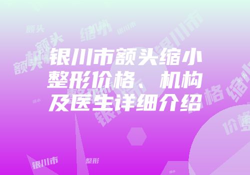 银川市额头缩小整形价格、机构及医生详细介绍