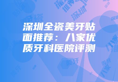 深圳全瓷美牙贴面推荐:八家优质牙科医院评测