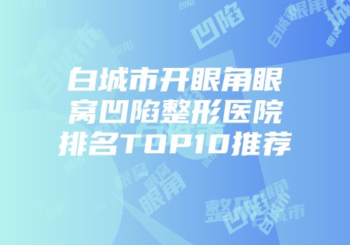 白城市开眼角眼窝凹陷整形医院排名TOP10推荐