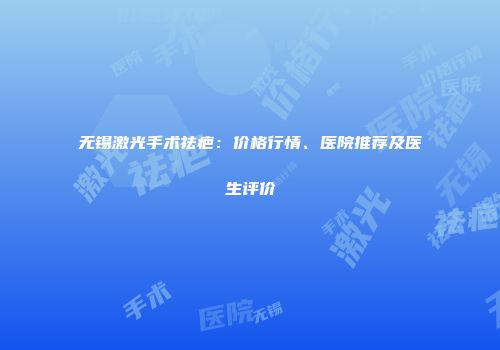 无锡激光手术祛疤：价格行情、医院推荐及医生评价