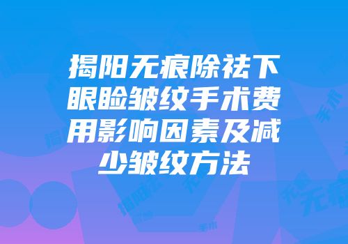揭阳无痕除祛下眼睑皱纹手术费用影响因素及减少皱纹方法