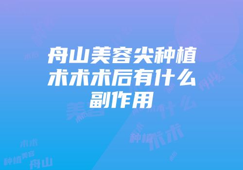 舟山美容尖种植术术术后有什么副作用