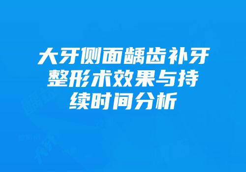 大牙侧面龋齿补牙整形术效果与持续时间分析