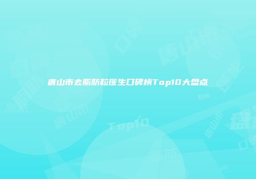 唐山市去脂肪粒医生口碑榜Top10大盘点