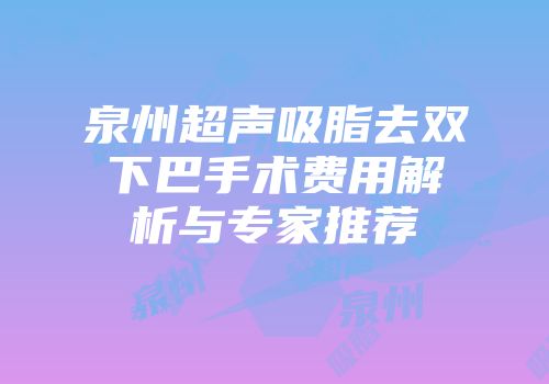 泉州超声吸脂去双下巴手术费用解析与专家推荐