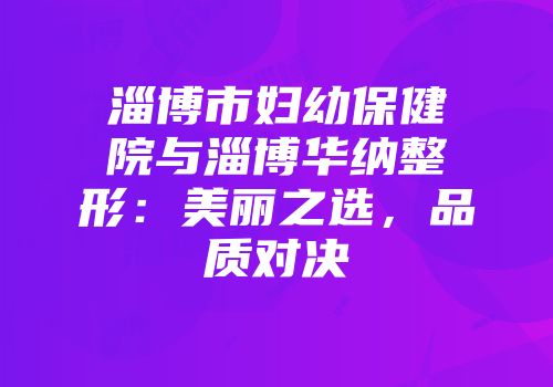 淄博市妇幼保健院与淄博华纳整形:美丽之选,品质对决