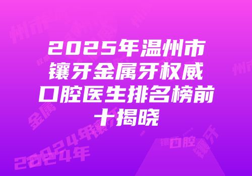 2025年温州市镶牙金属牙权威口腔医生排名榜前十揭晓