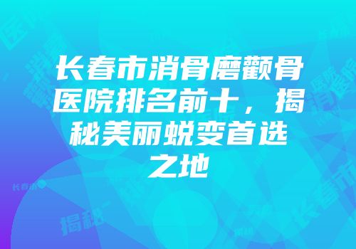 长春市消骨磨颧骨医院排名前十，揭秘美丽蜕变首选之地