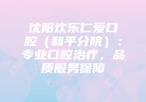 沈阳欢乐仁爱口腔（和平分院）：专业口腔治疗，品质服务保障