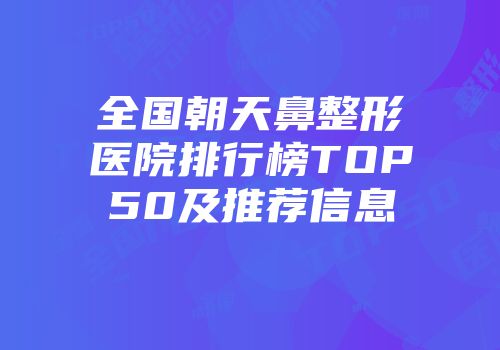全国朝天鼻整形医院排行榜TOP50及推荐信息