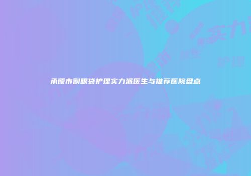 承德市割眼袋护理实力派医生与推荐医院盘点