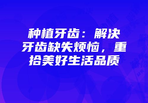 种植牙齿:解决牙齿缺失烦恼,重拾美好生活品质