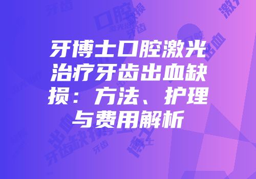 牙博士口腔激光治疗牙齿出血缺损：方法、护理与费用解析