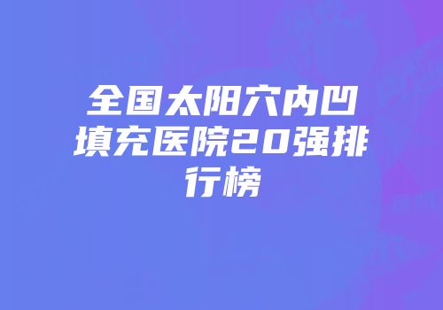 全国太阳穴内凹填充医院20强排行榜