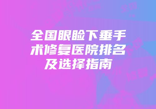 全国眼睑下垂手术修复医院排名及选择指南